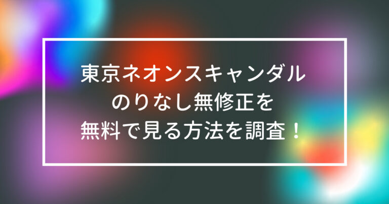 東京ネオンスキャンダル のりなし 無修正 無料